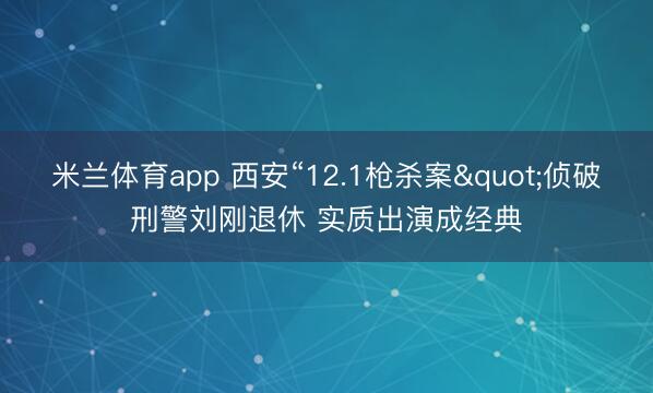 米兰体育app 西安“12.1枪杀案"侦破刑警刘刚退休 实质出演成经典