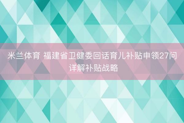 米兰体育 福建省卫健委回话育儿补贴申领27问 详解补贴战略