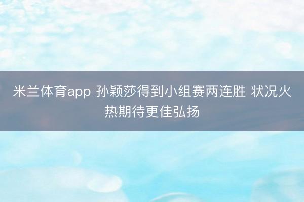 米兰体育app 孙颖莎得到小组赛两连胜 状况火热期待更佳弘扬