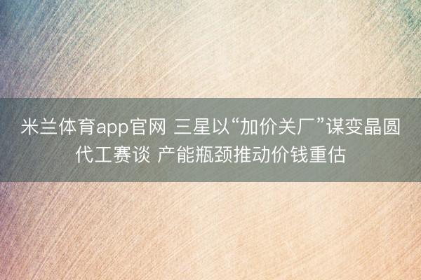 米兰体育app官网 三星以“加价关厂”谋变晶圆代工赛谈 产能瓶颈推动价钱重估