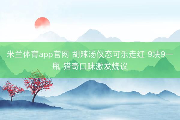 米兰体育app官网 胡辣汤仪态可乐走红 9块9一瓶 猎奇口味激发烧议