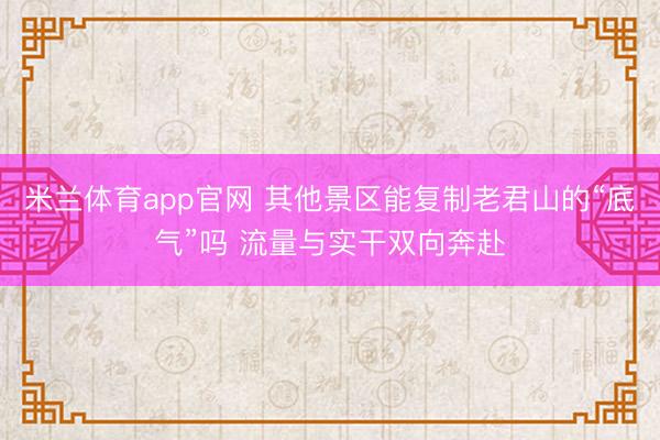 米兰体育app官网 其他景区能复制老君山的“底气”吗 流量与实干双向奔赴