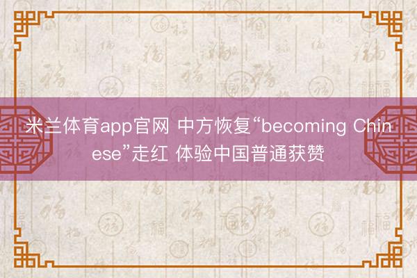 米兰体育app官网 中方恢复“becoming Chinese”走红 体验中国普通获赞