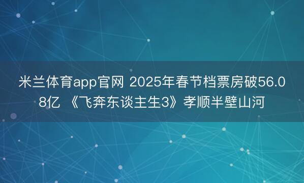 米兰体育app官网 2025年春节档票房破56.08亿 《飞奔东谈主生3》孝顺半壁山河