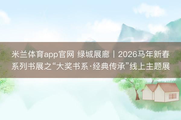米兰体育app官网 绿城展廊丨2026马年新春系列书展之“大奖书系·经典传承”线上主题展