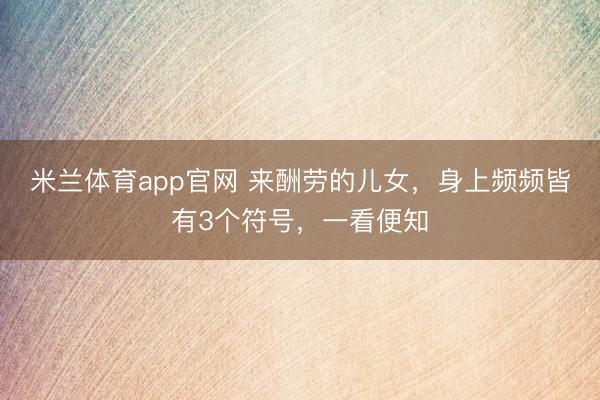 米兰体育app官网 来酬劳的儿女，身上频频皆有3个符号，一看便知