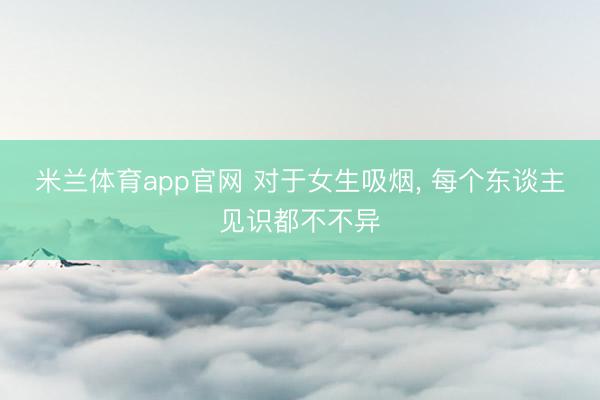 米兰体育app官网 对于女生吸烟， 每个东谈主见识都不不异