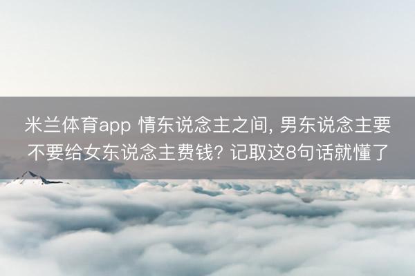 米兰体育app 情东说念主之间， 男东说念主要不要给女东说念主费钱? 记取这8句话就懂了