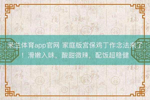 米兰体育app官网 家庭版宫保鸡丁作念法来了!滑嫩入味,酸甜微辣,配饭超稳健