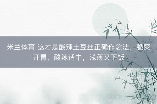 米兰体育 这才是酸辣土豆丝正确作念法,脆爽开胃,酸辣适中,浅薄又下饭