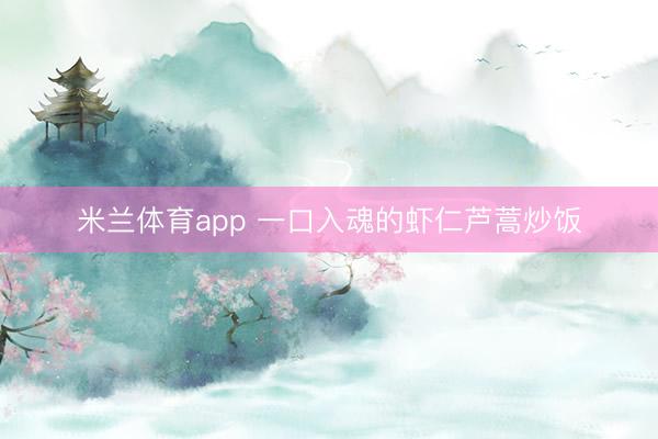 米兰体育app 一口入魂的虾仁芦蒿炒饭