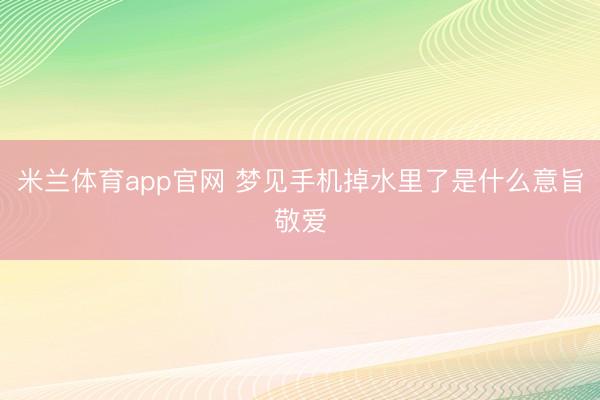 米兰体育app官网 梦见手机掉水里了是什么意旨敬爱