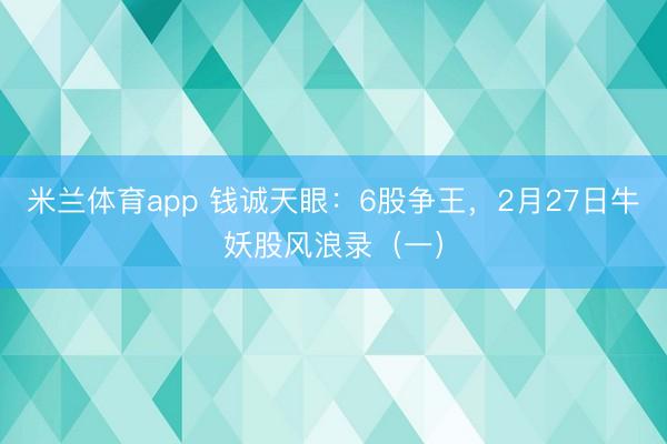 米兰体育app 钱诚天眼：6股争王，2月27日牛妖股风浪录（一）