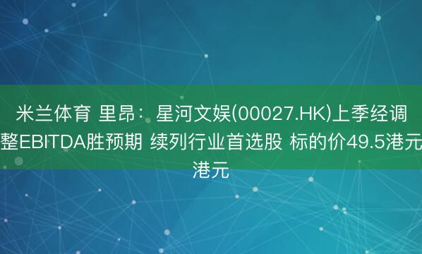 米兰体育 里昂：星河文娱(00027.HK)上季经调整EBITDA胜预期 续列行业首选股 标的价49.5港元