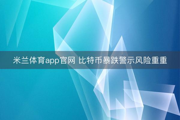 米兰体育app官网 比特币暴跌警示风险重重