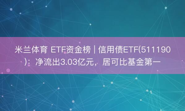 米兰体育 ETF资金榜 | 信用债ETF(511190)：净流出3.03亿元，居可比基金第一