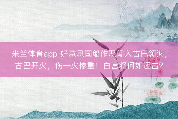 米兰体育app 好意思国船作恶闯入古巴领海，古巴开火，伤一火惨重！白宫将何如还击？