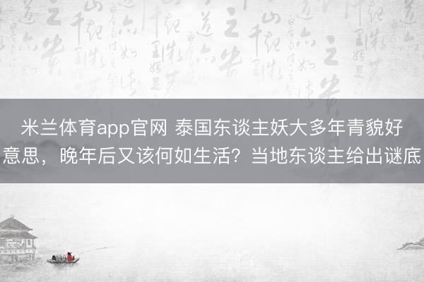 米兰体育app官网 泰国东谈主妖大多年青貌好意思,晚年后又该何如生活?当地东谈主给出谜底