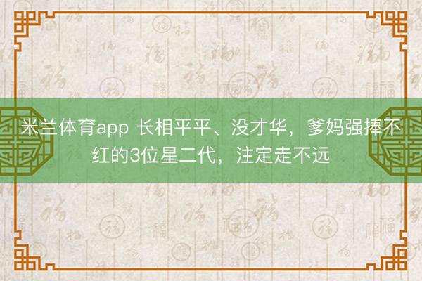 米兰体育app 长相平平、没才华,爹妈强捧不红的3位星二代,注定走不远