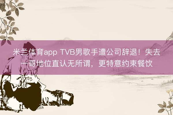 米兰体育app TVB男歌手遭公司辞退!失去一哥地位直认无所谓,更特意约束餐饮