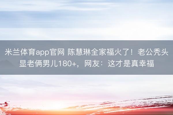 米兰体育app官网 陈慧琳全家福火了!老公秃头显老俩男儿180+,网友:这才是真幸福