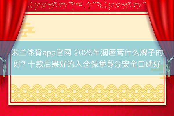 米兰体育app官网 2026年润唇膏什么牌子的好? 十款后果好的入仓保举身分安全口碑好