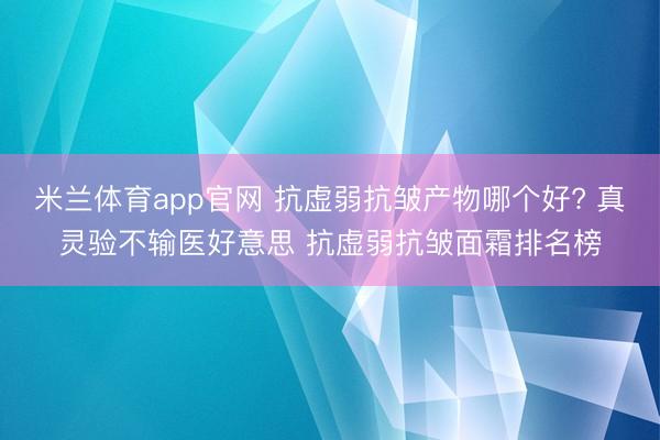 米兰体育app官网 抗虚弱抗皱产物哪个好? 真灵验不输医好意思 抗虚弱抗皱面霜排名榜