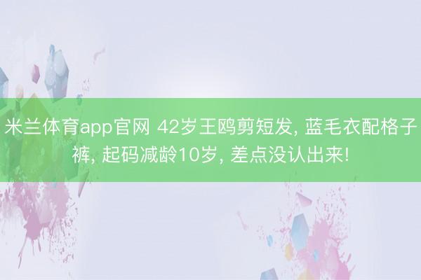 米兰体育app官网 42岁王鸥剪短发， 蓝毛衣配格子裤，<a href=