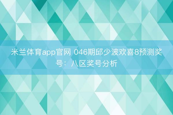 米兰体育app官网 046期邱少波欢喜8预测奖号：八区奖号分析