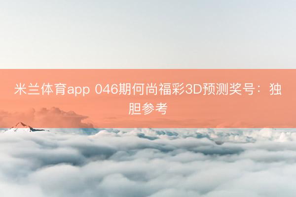 米兰体育app 046期何尚福彩3D预测奖号：独胆参考
