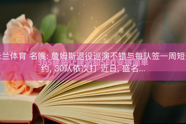 米兰体育 名嘴: 詹姆斯退役巡演不错与每队签一周短条约， 30队依次打 近日， 盛名...