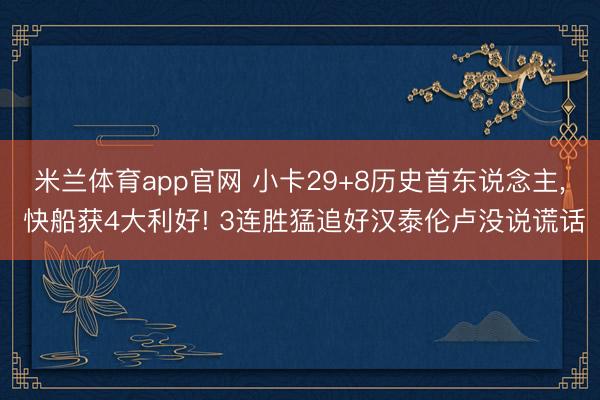 米兰体育app官网 小卡29+8历史首东说念主， 快船获4大利好! 3连胜猛追好汉泰伦卢没说谎话