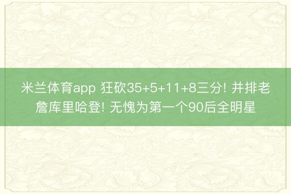 米兰体育app 狂砍35+5+11+8三分! 并排老詹库里哈登! 无愧为第一个90后全明星