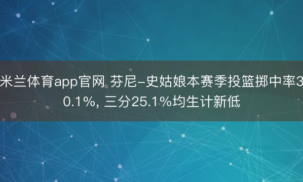 米兰体育app官网 芬尼-史姑娘本赛季投篮掷中率30.1%， 三分25.1%均生计新低
