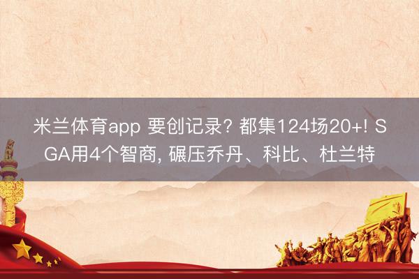 米兰体育app 要创记录? 都集124场20+! SGA用4个智商， 碾压乔丹、科比、杜兰特