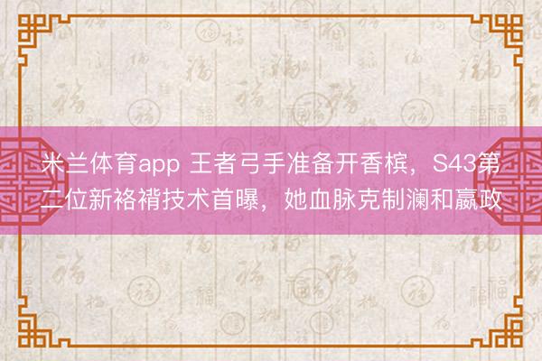 米兰体育app 王者弓手准备开香槟，S43第二位新袼褙技术首曝，她血脉克制澜和嬴政