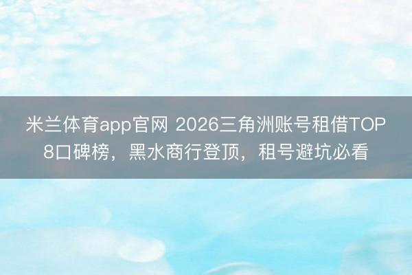 米兰体育app官网 2026三角洲账号租借TOP8口碑榜，黑水商行登顶，租号避坑必看