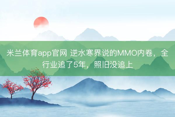 米兰体育app官网 逆水寒界说的MMO内卷，全行业追了5年，照旧没追上