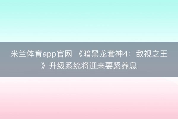 米兰体育app官网 《暗黑龙套神4:敌视之王》升级系统将迎来要紧养息