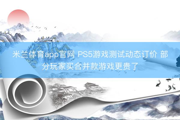 米兰体育app官网 PS5游戏测试动态订价 部分玩家买合并款游戏更贵了