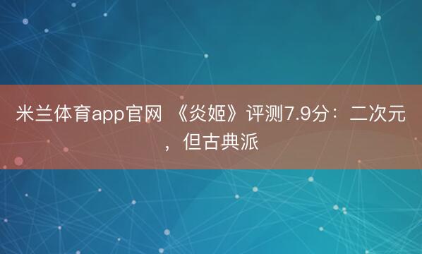 米兰体育app官网 《炎姬》评测7.9分：二次元，但古典派