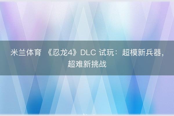 米兰体育 《忍龙4》DLC 试玩:超模新兵器,超难新挑战