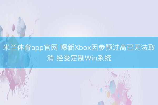 米兰体育app官网 曝新Xbox因参预过高已无法取消 经受定制Win系统