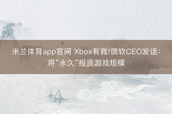 米兰体育app官网 Xbox有救!微软CEO发话：将“永久”投资游戏规模