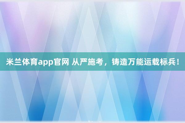米兰体育app官网 从严施考，铸造万能运载标兵！