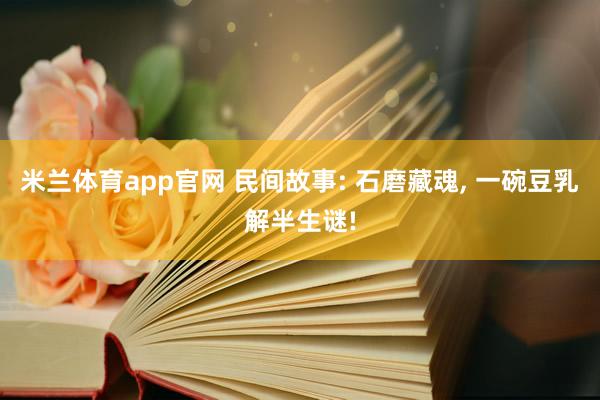米兰体育app官网 民间故事: 石磨藏魂， 一碗豆乳解半生谜!