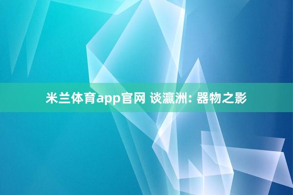 米兰体育app官网 谈瀛洲: 器物之影