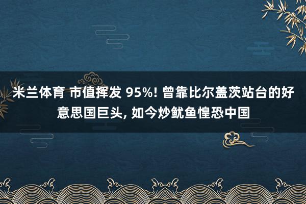 米兰体育 市值挥发 95%! 曾靠比尔盖茨站台的好意思国巨头, 如今炒鱿鱼惶恐中国