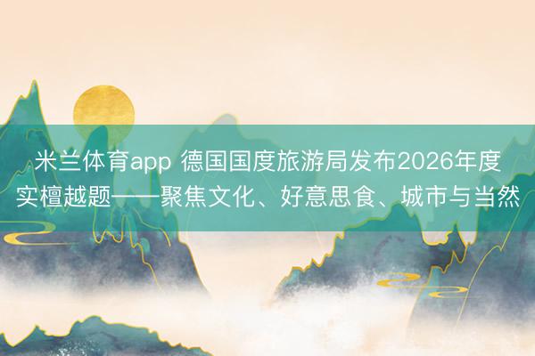 米兰体育app 德国国度旅游局发布2026年度实檀越题——聚焦文化、好意思食、城市与当然
