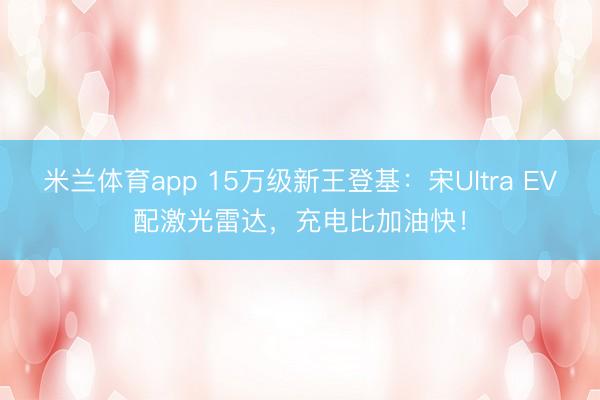 米兰体育app 15万级新王登基：宋Ultra EV配激光雷达，充电比加油快！